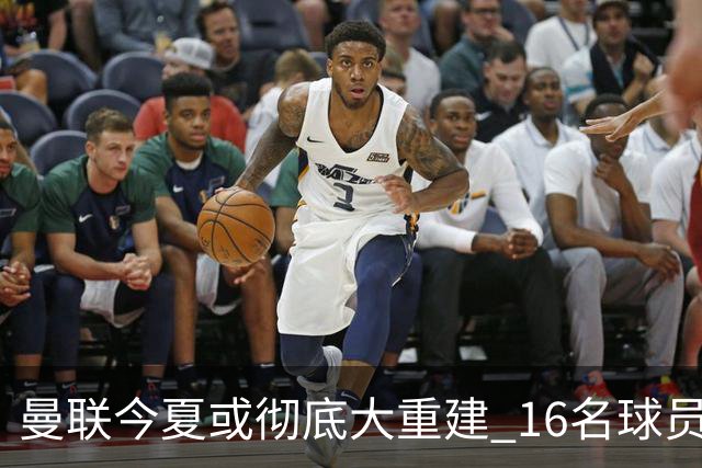 曼联今夏或彻底大重建 16名球员前途未卜包括C罗