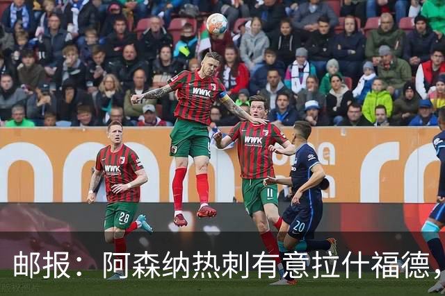 邮报：阿森纳热刺有意拉什福德，但他不太愿意再留在英超效力